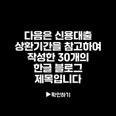 다음은 신용대출 상환기간을 참고하여 작성한 30개의 한글 블로그 제목입니다: