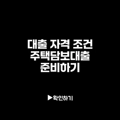 대출 자격 조건: 주택담보대출 준비하기