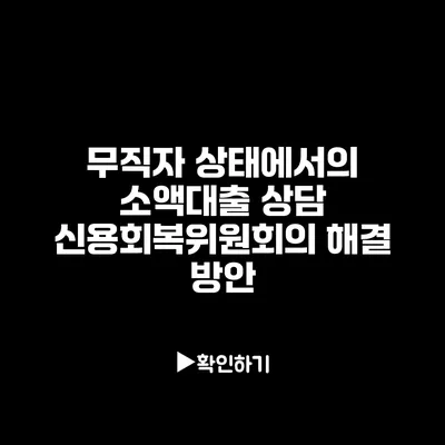 무직자 상태에서의 소액대출 상담: 신용회복위원회의 해결 방안