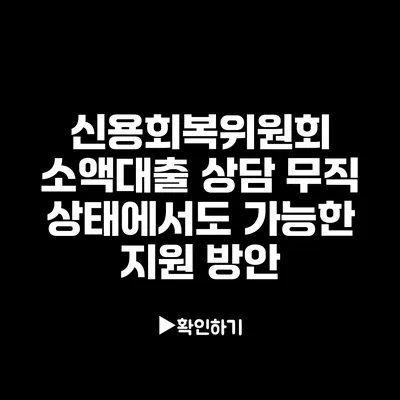 신용회복위원회 소액대출 상담: 무직 상태에서도 가능한 지원 방안