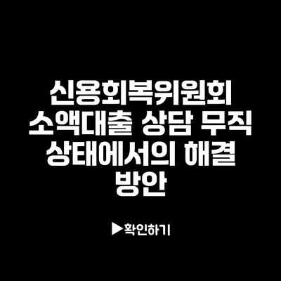 신용회복위원회 소액대출 상담: 무직 상태에서의 해결 방안
