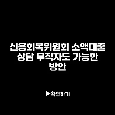 신용회복위원회 소액대출 상담: 무직자도 가능한 방안