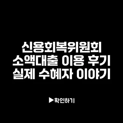 신용회복위원회 소액대출 이용 후기: 실제 수혜자 이야기