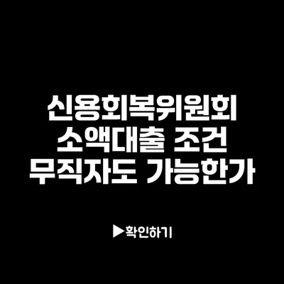 신용회복위원회 소액대출 조건: 무직자도 가능한가?