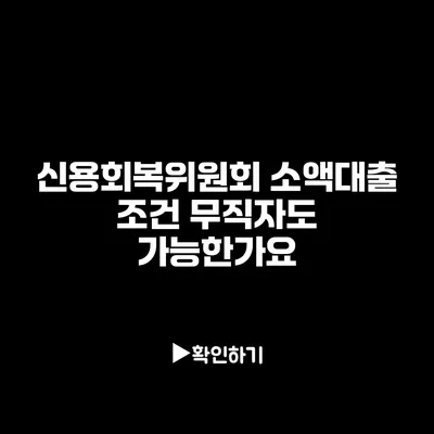 신용회복위원회 소액대출 조건: 무직자도 가능한가요?