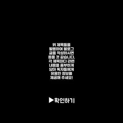 위 제목들을 활용하여 블로그 글을 작성하시면 좋을 것 같습니다. 각 제목마다 관련 내용을 풍부하게 담아 독자들에게 유용한 정보를 제공해 주세요!