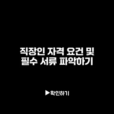 직장인 자격 요건 및 필수 서류 파악하기