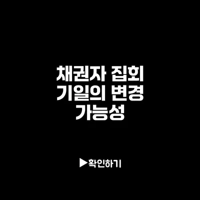 채권자 집회 기일의 변경 가능성